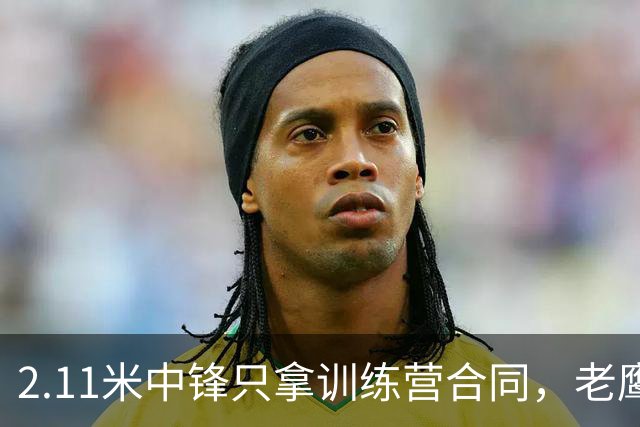 2.11米中锋只拿训练营合同，老鹰这笔签约藏着什么算盘